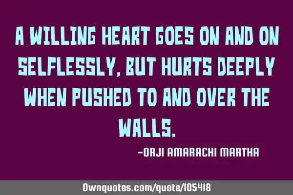 A willing heart goes on and on selflessly, but hurts deeply when pushed to and over the