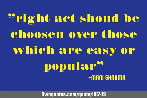 "right act shoud be choosen over those which are easy or popular"