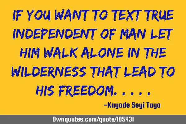 If you want to text true independent of man let him walk alone in the wilderness that lead to his