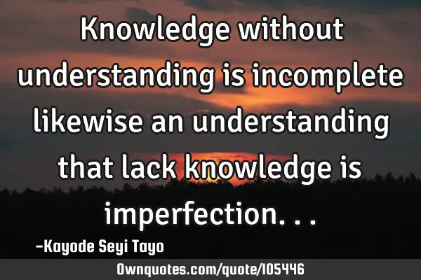 Knowledge without understanding is incomplete likewise an understanding that lack knowledge is