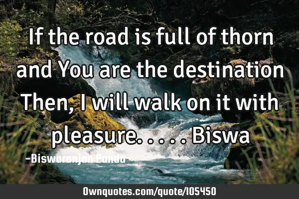 If the road is full of thorn and You are the destination Then, I will walk on it with pleasure.....