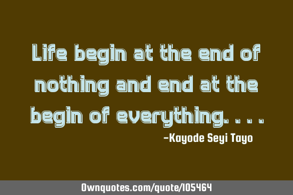 Life begins at the end of nothing and end at the begin of