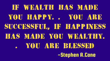 If wealth has made you happy.. you are successful, If happiness has made you wealthy.. you are