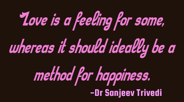 Love is a feeling for some, whereas it should ideally be a method for happiness.