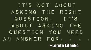 It's not about asking the right question. It's about asking the question you need an answer for....