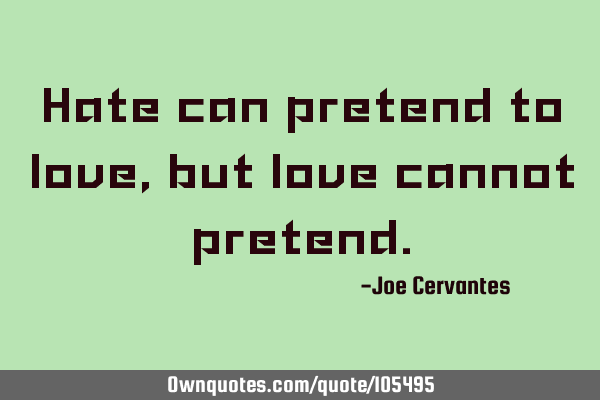 Hate can pretend to love, but love cannot