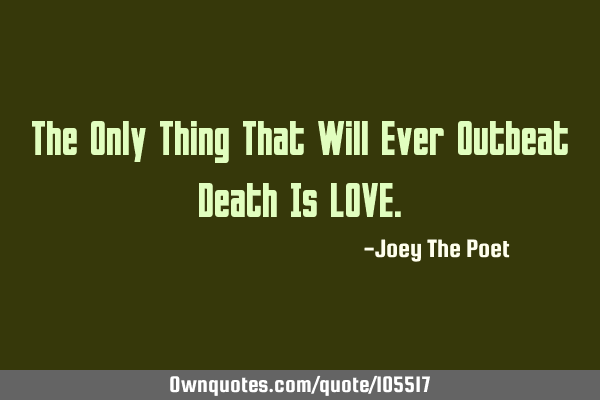 The Only Thing That Will Ever Outbeat Death Is LOVE