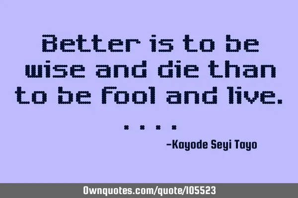 Better is to be wise and die than to be fool and
