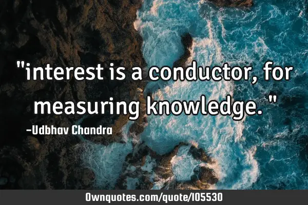 "interest is a conductor, for measuring knowledge."