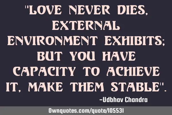 "love never dies, external environment exhibits; but you have capacity to achieve it, make them