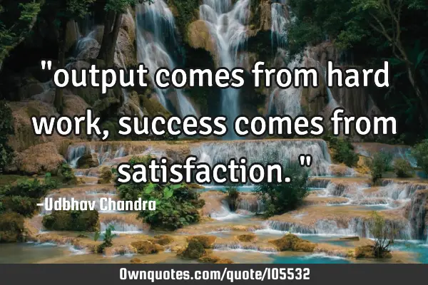 "output comes from hard work, success comes from satisfaction."