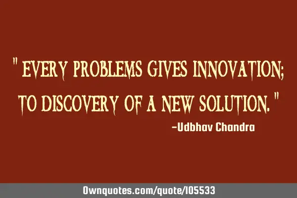 " every problems gives innovation; to discovery of a new solution."
