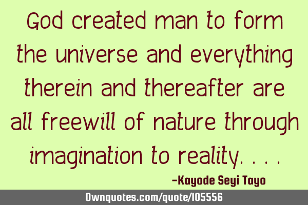 God created man to form the universe and everything therein and thereafter are all freewill of