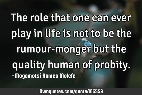 The role that one can ever play in life is not to be the rumour-monger but the quality human of