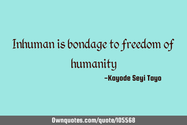 Inhuman is bondage to freedom of