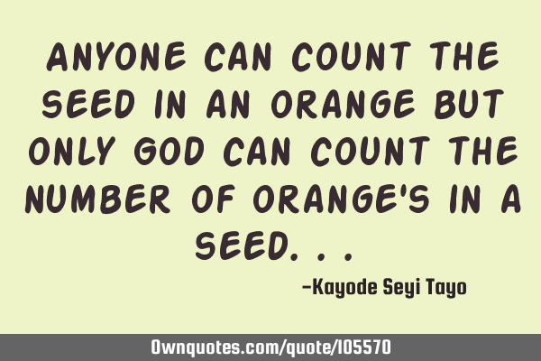 Anyone can count the seed in an orange but only God can count the number of orange