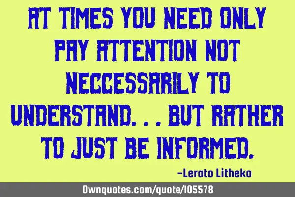 At times you need only pay attention not neccessarily to understand...but rather to just be