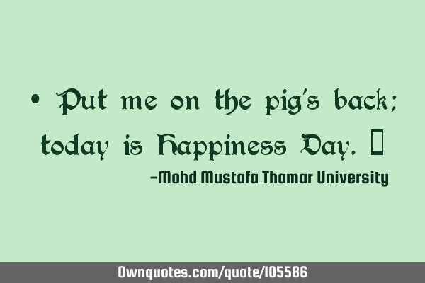 • Put me on the pig’s back; today is Happiness Day.‎