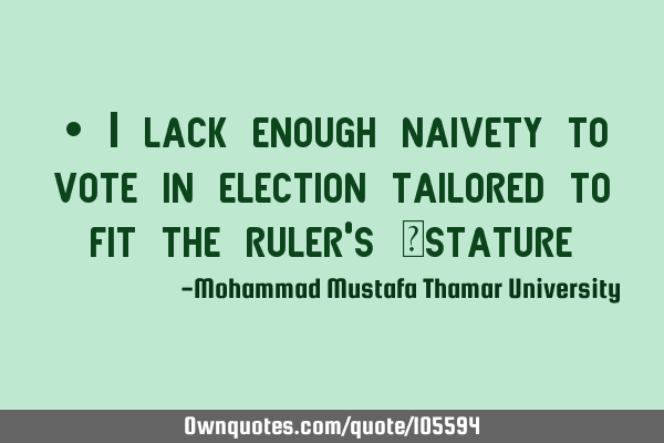 • I lack enough naivety to vote in election tailored to fit the ruler’s ‎