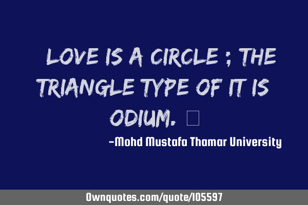 • Love is a circle ; the triangle type of it is odium.‎