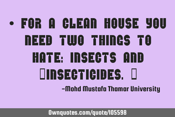 • For a clean house you need two things to hate: insects and ‎insecticides.‎