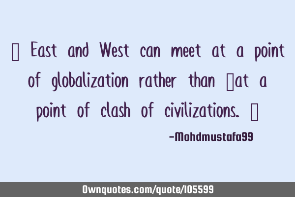 ‎ East and West can meet at a point of globalization rather than ‎at a point of clash of