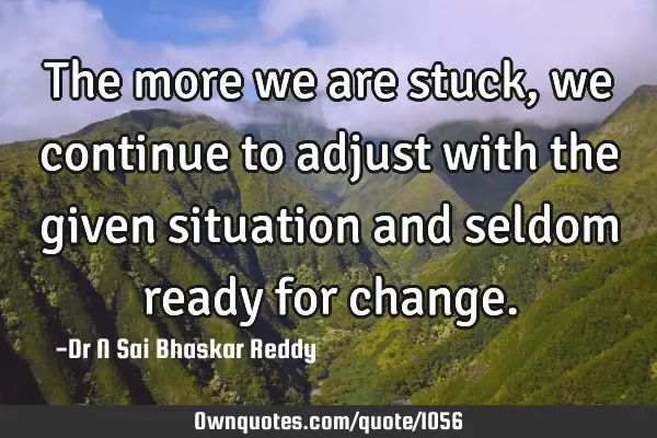 The more we are stuck, we continue to adjust with the given situation and seldom ready for