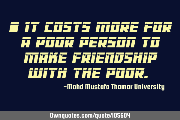 • It costs more for a poor person to make friendship with the poor.‎