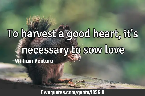 To harvest a good heart,it