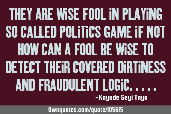 They are wise fool in playing so called politics game if not how can a fool be wise to detect their