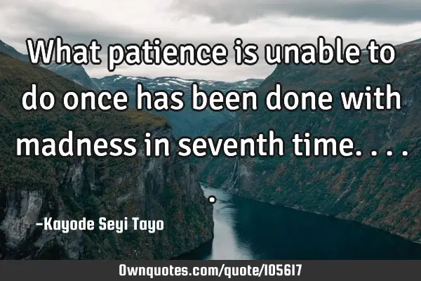 What patience is unable to do once has been done with madness in seventh