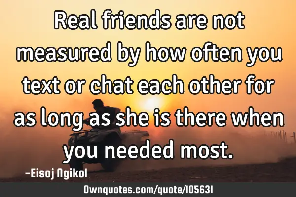 Real friends are not measured by how often you text or chat each other for as long as she is there