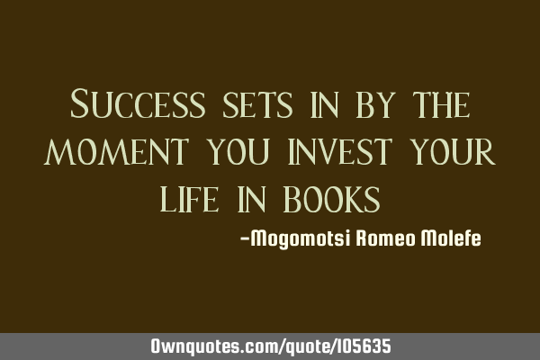 Success sets in by the moment you invest your life in