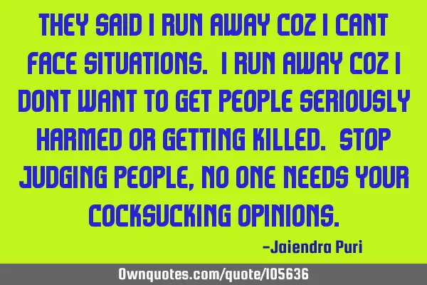 They said i run away coz i cant face situations. I run away coz i dont want to get people seriously