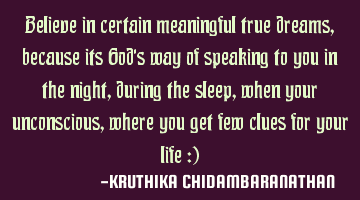 Believe in certain meaningful true dreams,because its God's way of speaking to you in the night,