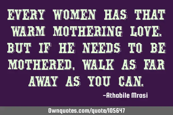 Every women has that warm mothering love.But if he needs to be mothered, walk as far away as you