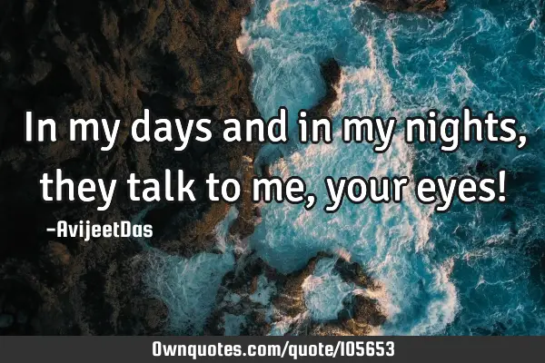 In my days and in my nights, they talk to me, your eyes!