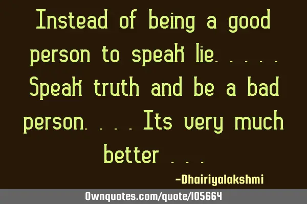 Instead of being a good person to speak lie.....speak truth and be a bad person....its very much