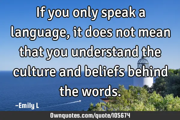 If you only speak a language, it does not mean that you understand the culture and beliefs behind