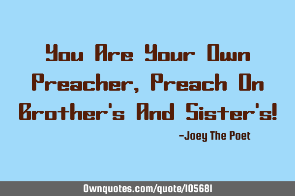You Are Your Own Preacher, Preach On Brother