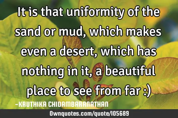 It is that uniformity of the sand or mud,which makes even a desert,which has nothing in it,a