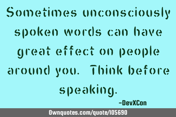 Sometimes unconsciously spoken words can have great effect on people around you. Think before