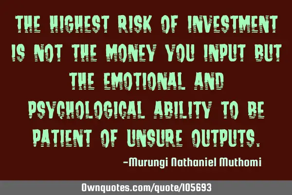 The highest risk of investment is not the money you input but the emotional and psychological