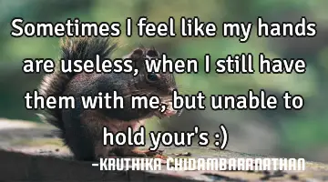 Sometimes I feel like my hands are useless,when I still have them with me,but unable to hold your's