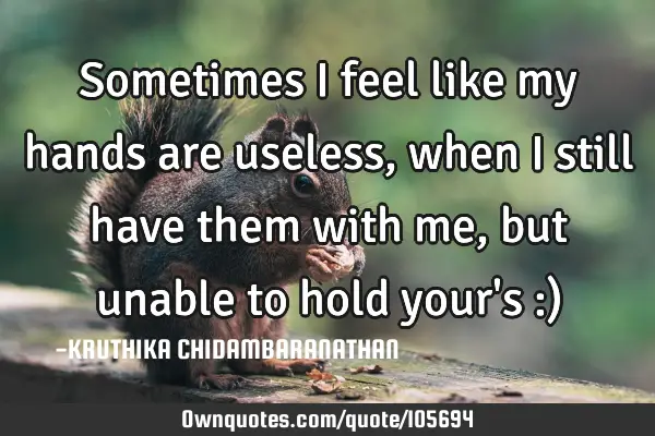 Sometimes I feel like my hands are useless,when I still have them with me,but unable to hold your