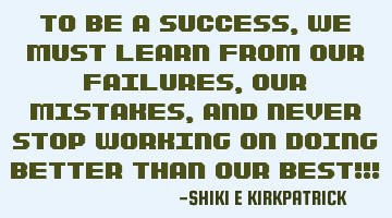 To Be A Success, We MUST Learn From Our Failures, Our Mistakes, And Never Stop Working On Doing B