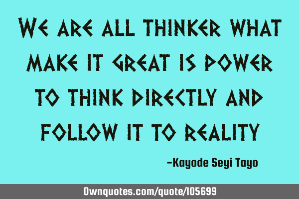 We are all thinker what make it great is power to think directly and follow it to