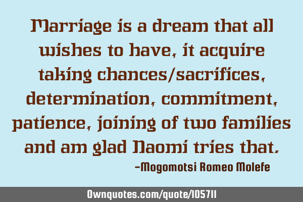 Marriage is a dream that all wishes to have,it acquire taking chances/sacrifices,determination,