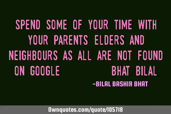 Spend some of your time with your parents, elders and neighbours as all are not found on G