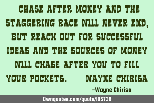“Chase after money and the staggering race will never end, but reach out for successful ideas and